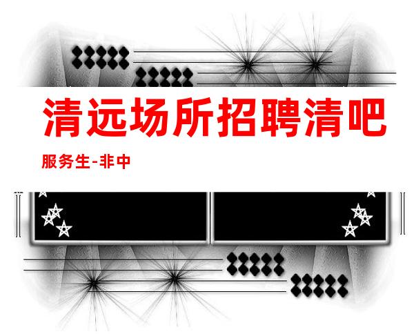 清远场所招聘清吧服务生-非中介无费用