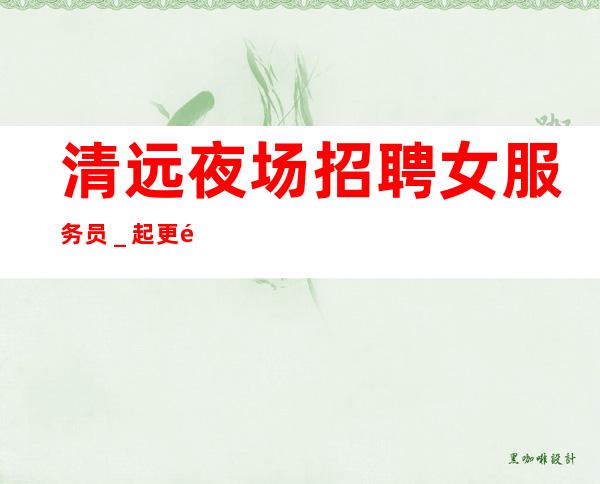 清远夜场招聘女服务员_起更高场所犹豫了又会错过