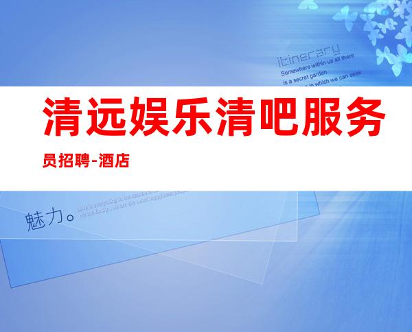 清远娱乐清吧服务员招聘-酒店住宿跟对人赚容易