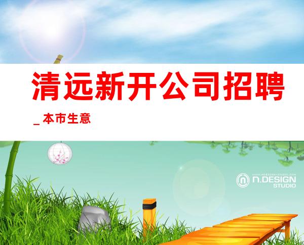 清远新开公司招聘_本市生意