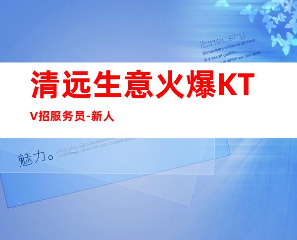 清远生意火爆KTV招服务员-新人放心加入我们-公司直招无费用
