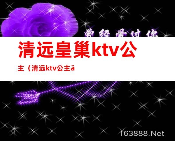 清远皇巢ktv公主(清远ktv公主一般消费多少)