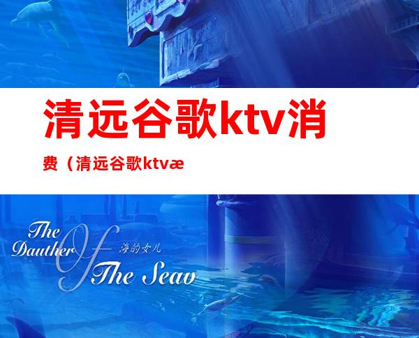 清远谷歌ktv消费(清远谷歌ktv最低消费)