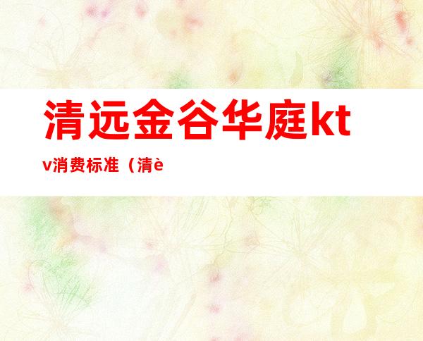 清远金谷华庭ktv消费标准(清远华冠KTV)