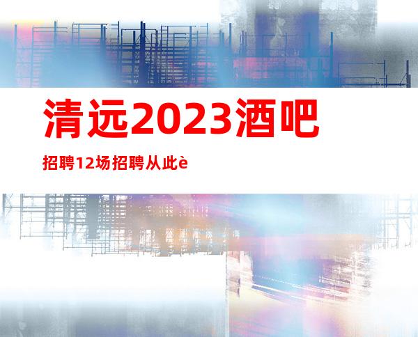 清远2023酒吧招聘/12场招聘/从此辉煌腾达