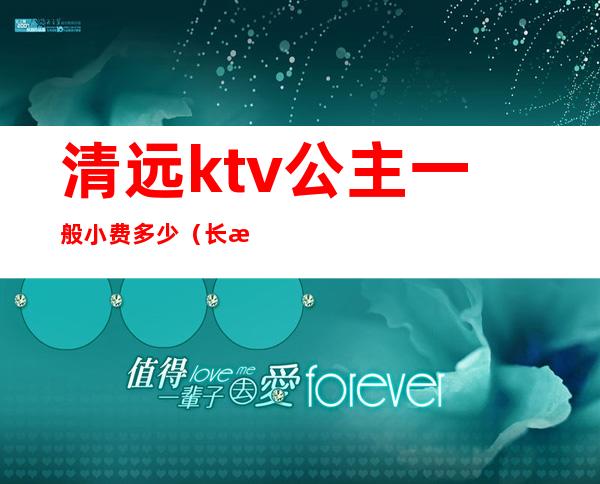 清远ktv公主一般小费多少(长清ktv哪个有公主)