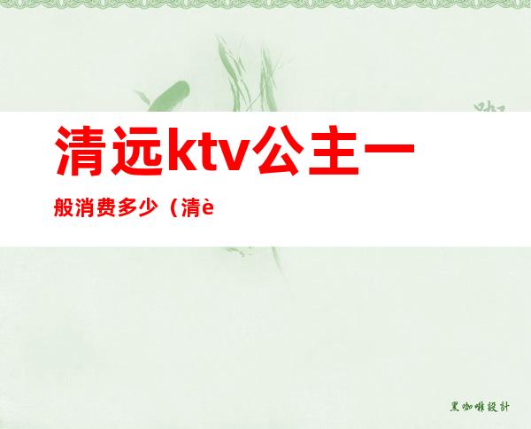 清远ktv公主一般消费多少(清远ktv公主一般消费多少一晚)