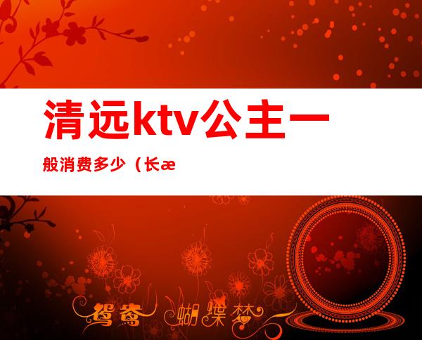 清远ktv公主一般消费多少(长清ktv哪个有公主)