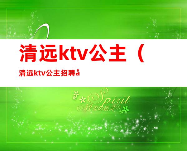 清远ktv公主(清远ktv公主招聘几岁)