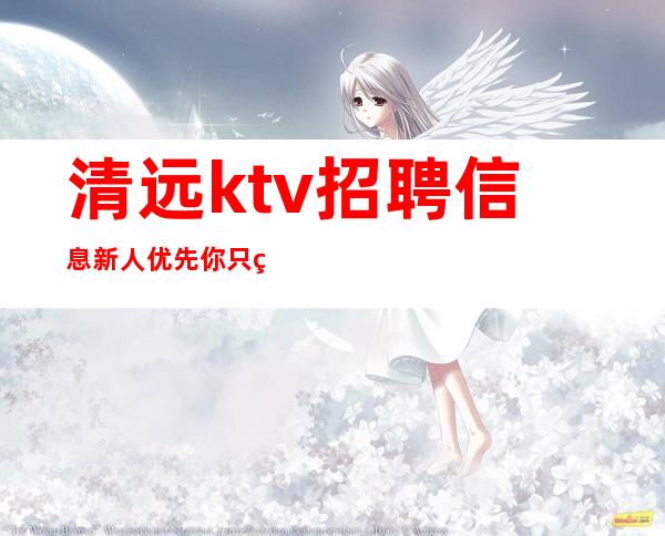 清远ktv招聘信息新人优先你只管努力剩下的交给我