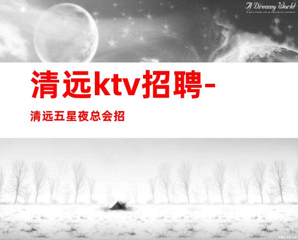 清远ktv招聘-清远五星夜总会招聘礼仪服务员包厢dj