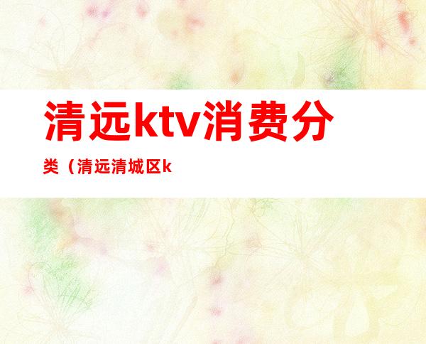 清远ktv消费分类(清远清城区ktv)