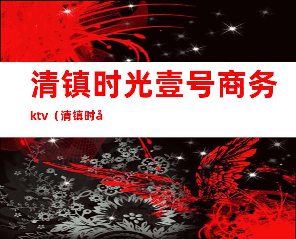 清镇时光壹号商务ktv(清镇时光壹号商务KTV)