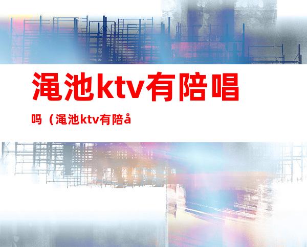 渑池ktv有陪唱吗(渑池ktv有陪唱吗多少钱)