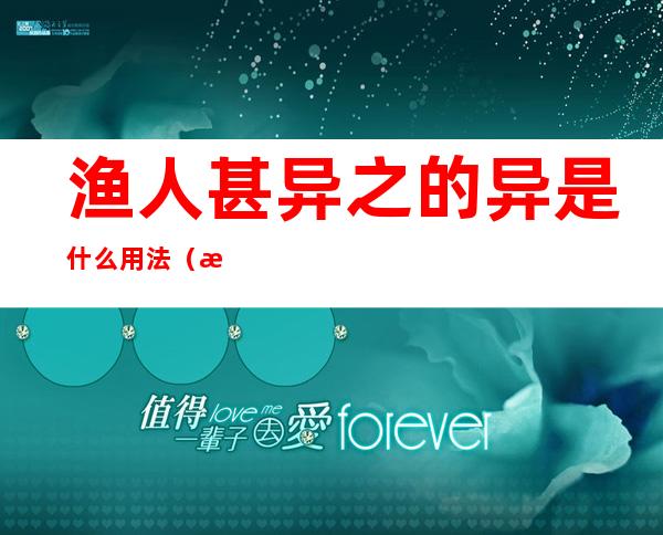 渔人甚异之的异是什么用法(渔人甚异之的之什么用法)