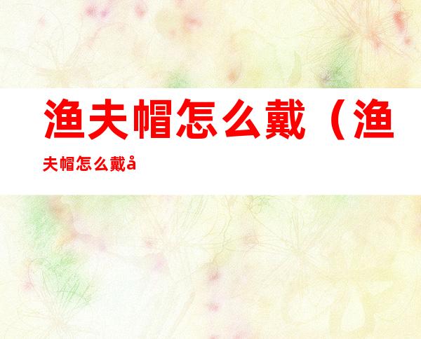 渔夫帽怎么戴(渔夫帽怎么戴好看男生)