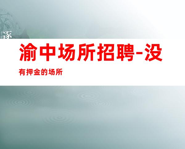 渝中场所招聘-没有押金的场所-不用带上班