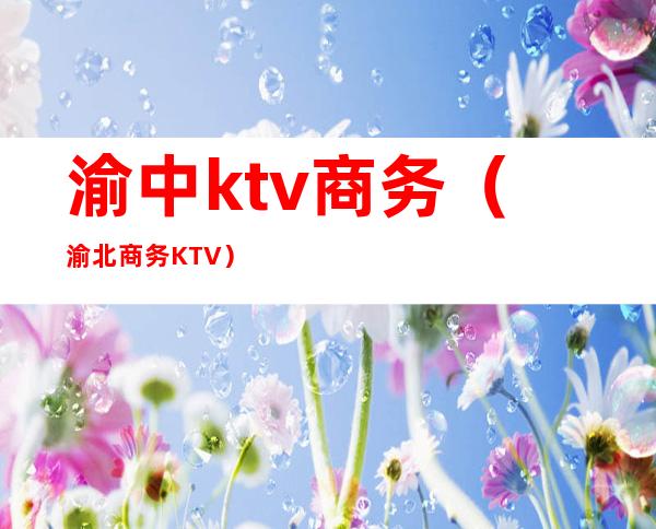 渝中ktv商务(渝北商务KTV)