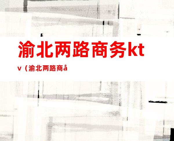 渝北两路商务ktv(渝北两路商务KTV)