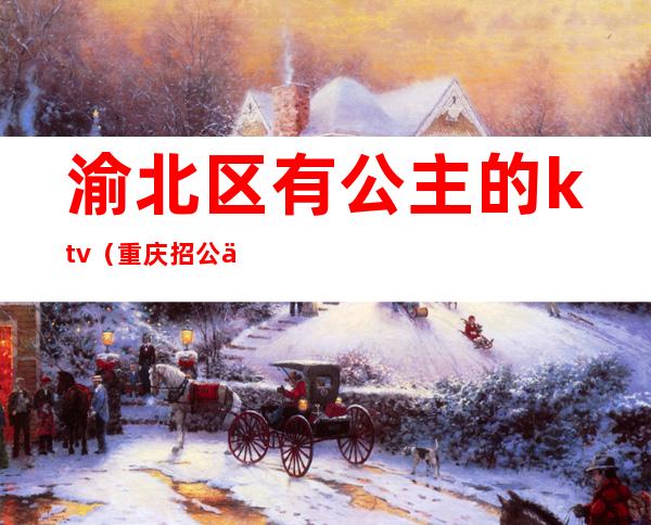 渝北区有公主的ktv(重庆招公主)