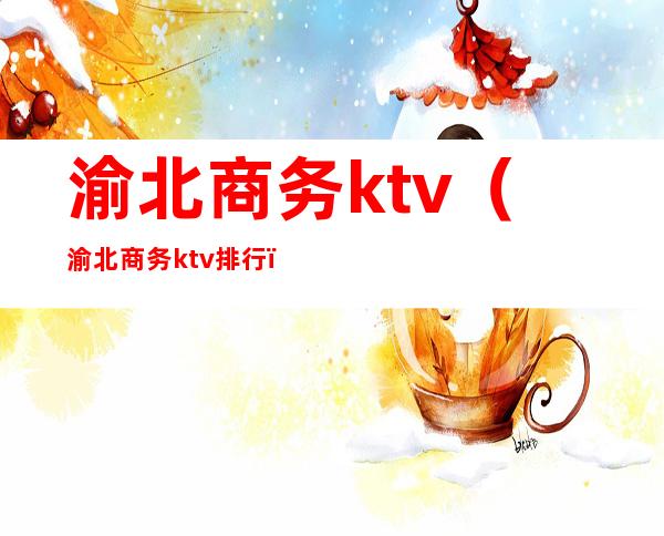 渝北商务ktv(渝北商务ktv排行)