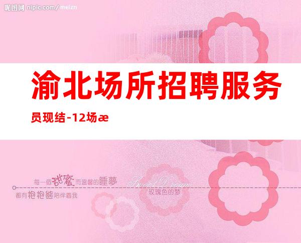 渝北场所招聘服务员现结-12场无压力-靠谱的场所