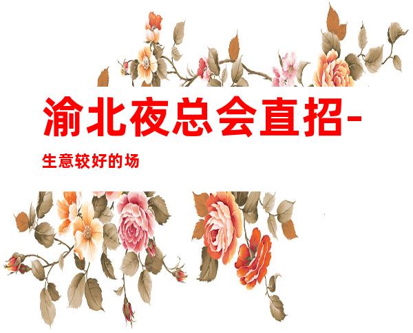 渝北夜总会直招-生意较好的场所-身高1米60以上
