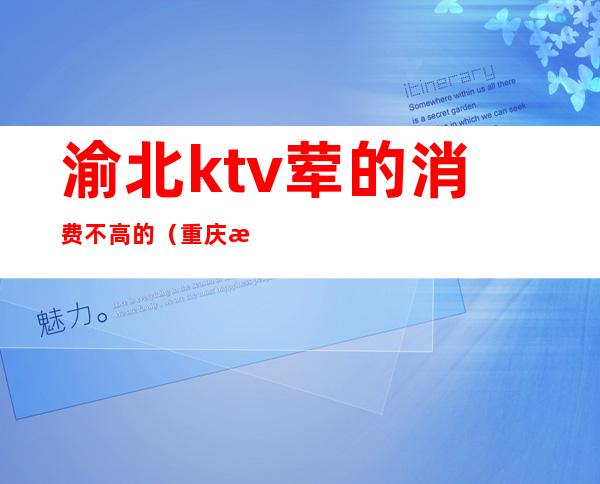 渝北ktv荤的消费不高的(重庆渝北区ktv有哪些高档的)