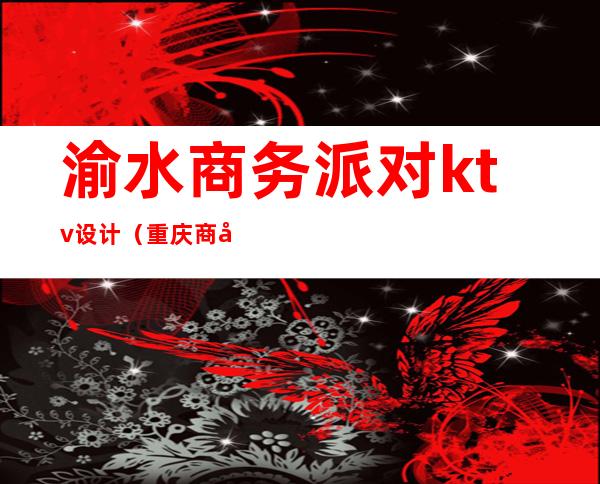 渝水商务派对ktv设计(重庆商务ktv攻略)