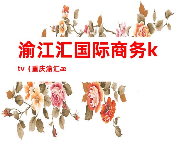 渝江汇国际商务ktv（重庆渝汇投资集团）