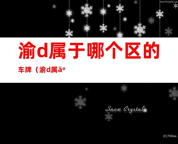 渝d属于哪个区的车牌(渝d属于哪个区的车牌渝D车牌什么时候出的)