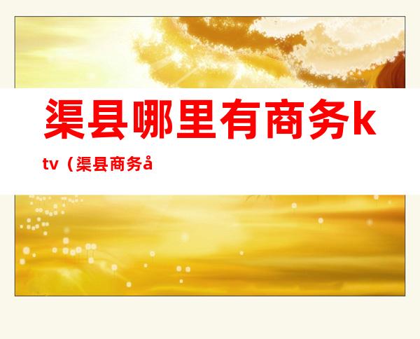 渠县哪里有商务ktv(渠县商务局地址)