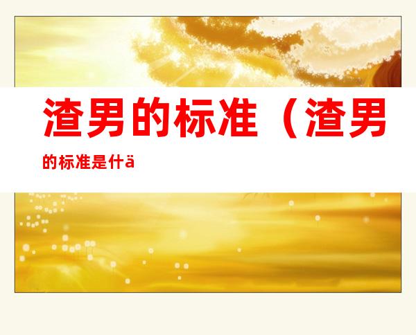 渣男的标准(渣男的标准是什么车)
