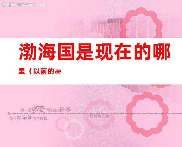 渤海国是现在的哪里（以前的渤海国是哪里）