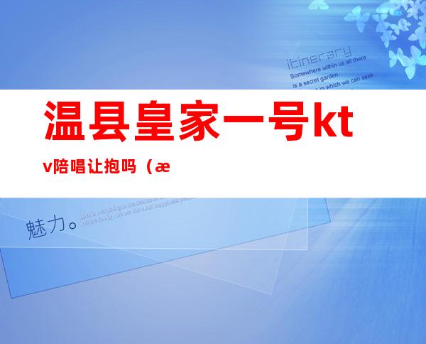 温县皇家一号ktv陪唱让抱吗(温县陪唱可以过夜吗)