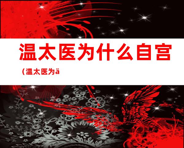 温太医为什么自宫(温太医为何要自宫)