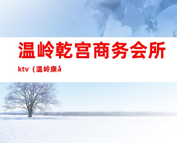 温岭乾宫商务会所ktv(温岭康庭娱乐会所)