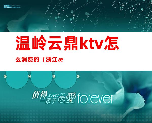 温岭云鼎ktv怎么消费的(浙江温岭KTV)