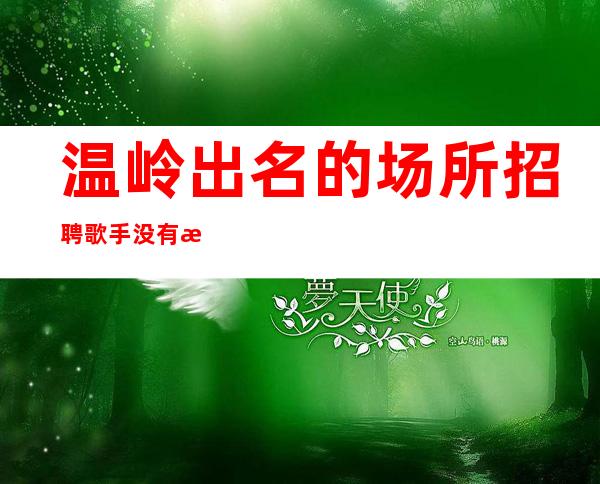 温岭出名的场所招聘歌手/没有押金/欢迎你的联系