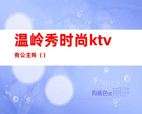 温岭秀时尚ktv有公主吗（）