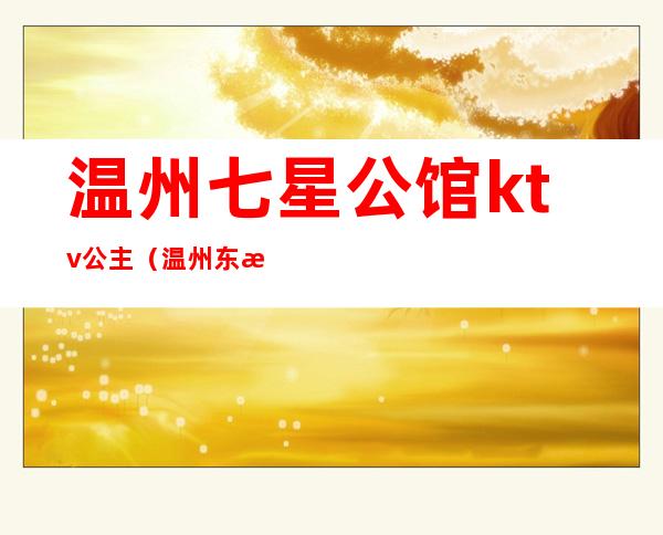 温州七星公馆ktv公主(温州东方明珠ktv公主多少钱)