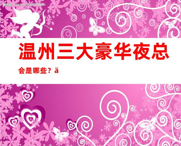 温州三大豪华夜总会是哪些?一文带你了解详情