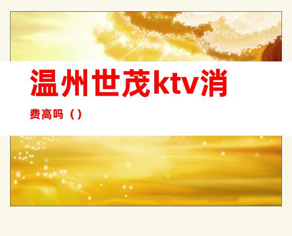 温州世茂ktv消费高吗（）