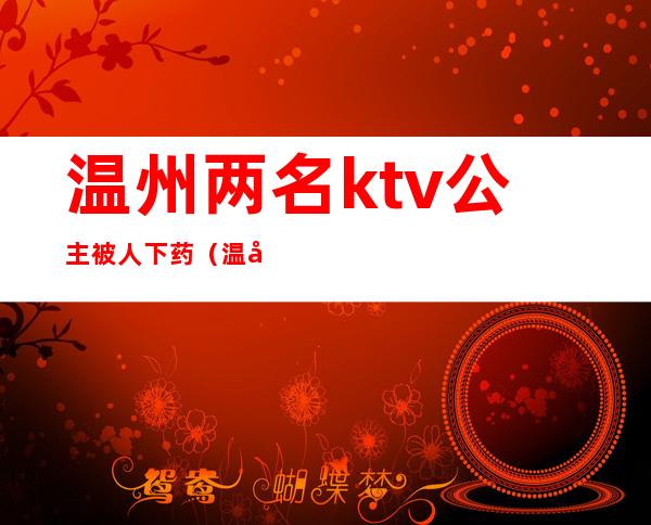 温州两名ktv公主被人下药(温州哪个ktv有公主)