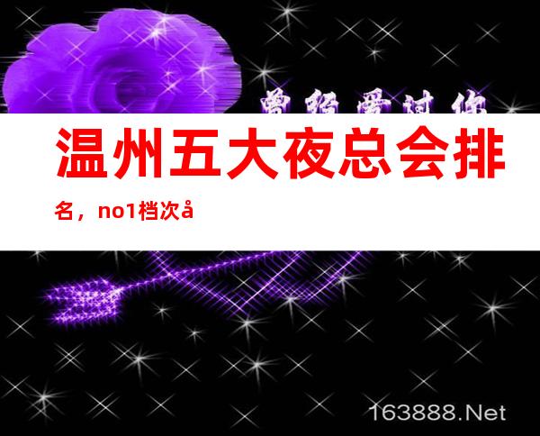 温州五大夜总会排名，no.1档次好人气高