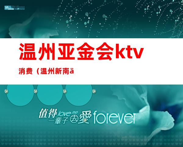 温州亚金会ktv消费(温州新南亚ktv怎么消费)