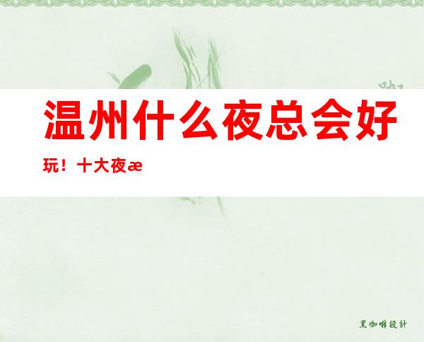 温州什么夜总会好玩!十大夜总会排行榜值得推荐