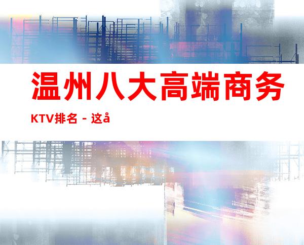 温州八大高端商务KTV排名-这几家夜总会怎么样预订