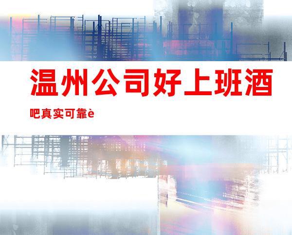 温州公司好上班酒吧真实可靠规矩少赚的多