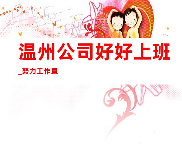 温州公司好好上班_努力工作直招无任务
